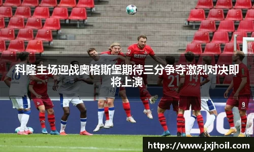 科隆主场迎战奥格斯堡期待三分争夺激烈对决即将上演