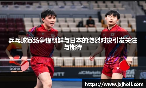 乒乓球赛场争锋朝鲜与日本的激烈对决引发关注与期待